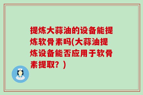 提炼大蒜油的设备能提炼软骨素吗(大蒜油提炼设备能否应用于软骨素提取？)-第1张图片-氨糖科普网