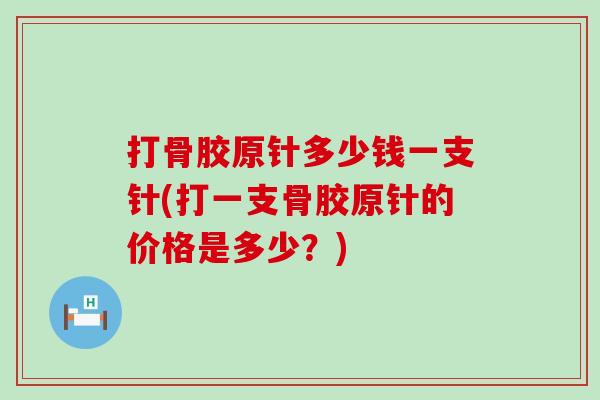 打骨胶原针多少钱一支针(打一支骨胶原针的价格是多少?)-第1张图片-氨糖科普网 打骨胶原针多少钱一支针(打一支骨胶原针的价格是多少?)-第1张图片-氨糖科普网