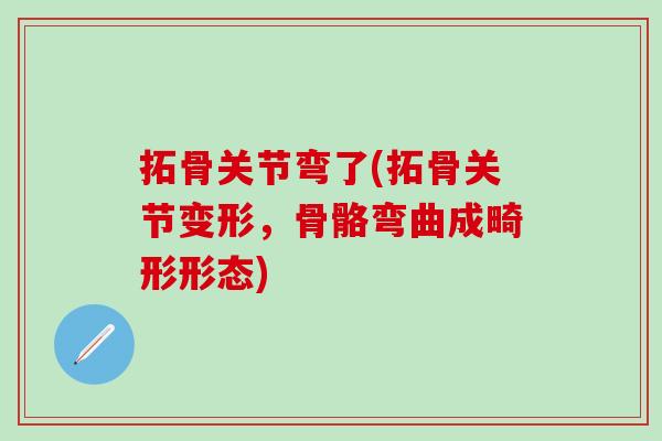 拓骨关节弯了(拓骨关节变形，骨骼弯曲成畸形形态)-第1张图片-氨糖科普网