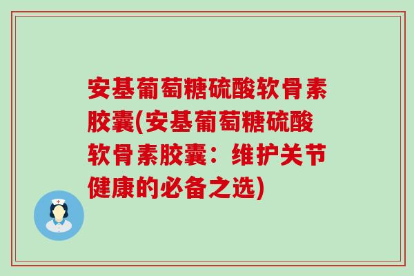 安基葡萄糖硫酸软骨素胶囊(安基葡萄糖硫酸软骨素胶囊:维护关节健康的必备之选)-第1张图片-氨糖科普网 安基葡萄糖硫酸软骨素胶囊(安基葡萄糖硫酸软骨素胶囊:维护关节健康的必备之选)-第1张图片-氨糖科普网