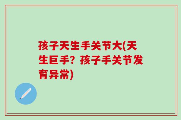 孩子天生手关节大(天生巨手?孩子手关节发育异常)-第1张图片-氨糖科普网 孩子天生手关节大(天生巨手?孩子手关节发育异常)-第1张图片-氨糖科普网