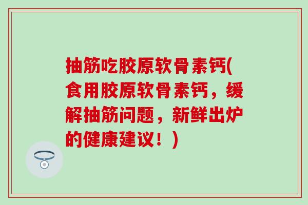 抽筋吃胶原软骨素钙(食用胶原软骨素钙,缓解抽筋问题,新鲜出炉的健康建议!)-第1张图片-氨糖科普网 抽筋吃胶原软骨素钙(食用胶原软骨素钙,缓解抽筋问题,新鲜出炉的健康建议!)-第1张图片-氨糖科普网