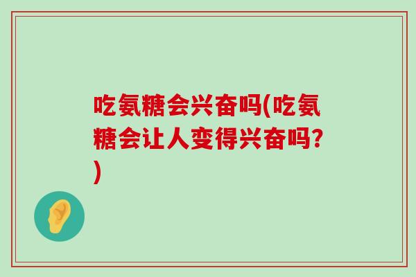 吃氨糖会兴奋吗(吃氨糖会让人变得兴奋吗？)-第1张图片-氨糖科普网