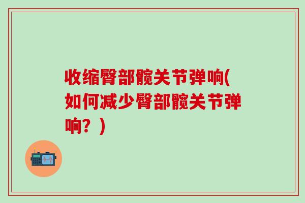 收缩臀部髋关节弹响(如何减少臀部髋关节弹响?)-第1张图片-氨糖科普网 收缩臀部髋关节弹响(如何减少臀部髋关节弹响?)-第1张图片-氨糖科普网