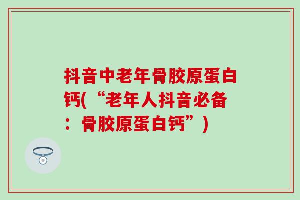 抖音中老年骨胶原蛋白钙(“老年人抖音必备：骨胶原蛋白钙”)-第1张图片-氨糖科普网