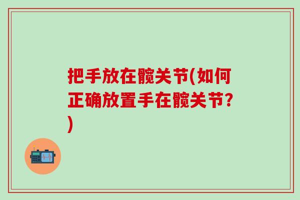 把手放在髋关节(如何正确放置手在髋关节?)-第1张图片-氨糖科普网 把手放在髋关节(如何正确放置手在髋关节?)-第1张图片-氨糖科普网