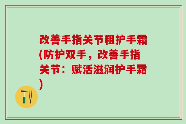 改善手指关节粗护手霜(防护双手,改善手指关节:赋活滋润护手霜)-第1张图片-氨糖科普网 改善手指关节粗护手霜(防护双手,改善手指关节:赋活滋润护手霜)-第1张图片-氨糖科普网