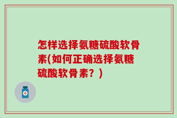 怎样选择氨糖硫酸软骨素(如何正确选择氨糖硫酸软骨素?)-第1张图片-氨糖科普网 怎样选择氨糖硫酸软骨素(如何正确选择氨糖硫酸软骨素?)-第1张图片-氨糖科普网