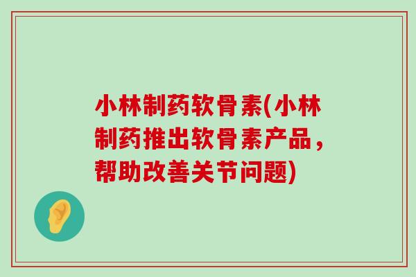 小林制药软骨素(小林制药推出软骨素产品，帮助改善关节问题)-第1张图片-氨糖科普网