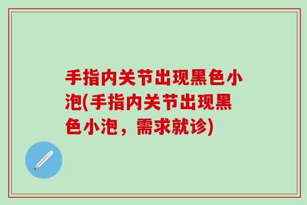 手指内关节出现黑色小泡(手指内关节出现黑色小泡,需求就诊)-第1张图片-氨糖科普网 手指内关节出现黑色小泡(手指内关节出现黑色小泡,需求就诊)-第1张图片-氨糖科普网