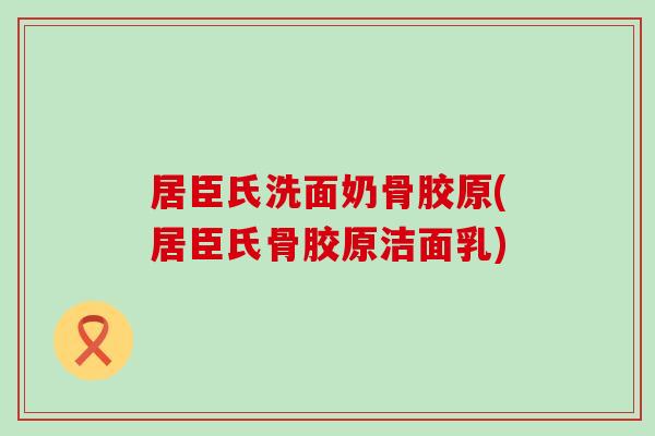 居臣氏洗面奶骨胶原(居臣氏骨胶原洁面乳)-第1张图片-氨糖科普网 居臣氏洗面奶骨胶原(居臣氏骨胶原洁面乳)-第1张图片-氨糖科普网