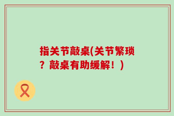 指关节敲桌(关节繁琐?敲桌有助缓解!)-第1张图片-氨糖科普网 指关节敲桌(关节繁琐?敲桌有助缓解!)-第1张图片-氨糖科普网