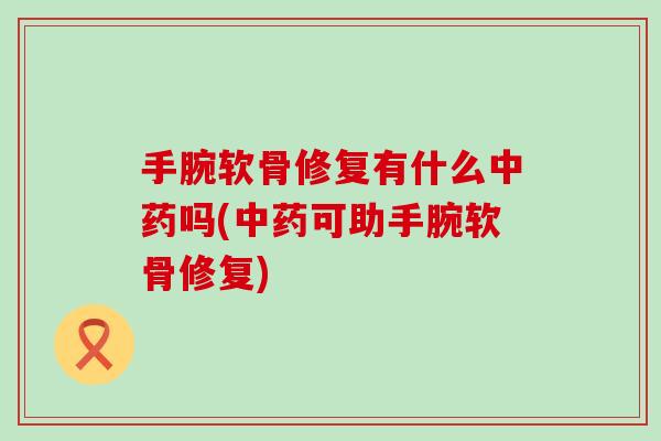 手腕软骨修复有什么中药吗(中药可助手腕软骨修复)-第1张图片-氨糖科普网 手腕软骨修复有什么中药吗(中药可助手腕软骨修复)-第1张图片-氨糖科普网