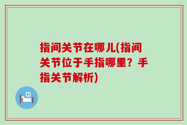 指间关节在哪儿(指间关节位于手指哪里?手指关节解析)-第1张图片-氨糖科普网 指间关节在哪儿(指间关节位于手指哪里?手指关节解析)-第1张图片-氨糖科普网