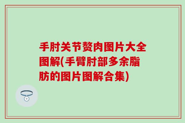 手肘关节赘肉图片大全图解(手臂肘部多余脂肪的图片图解合集)-第1张图片-氨糖科普网