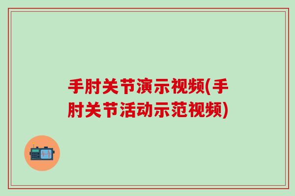 手肘关节演示视频(手肘关节活动示范视频)-第1张图片-氨糖科普网