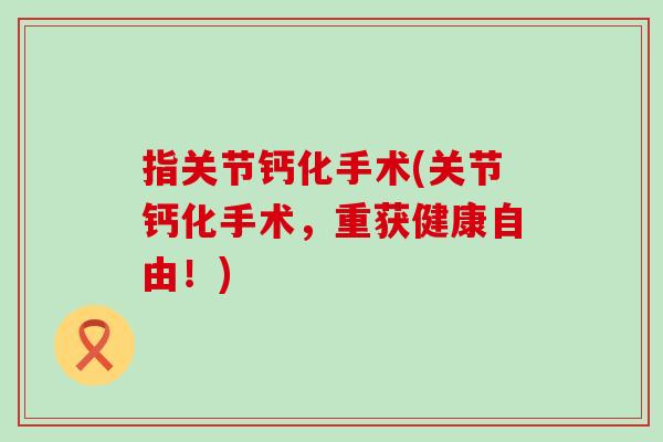 指关节钙化手术(关节钙化手术,重获健康自由!)-第1张图片-氨糖科普网 指关节钙化手术(关节钙化手术,重获健康自由!)-第1张图片-氨糖科普网