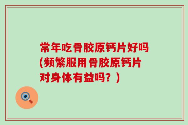 常年吃骨胶原钙片好吗(频繁服用骨胶原钙片对身体有益吗?)-第1张图片-氨糖科普网 常年吃骨胶原钙片好吗(频繁服用骨胶原钙片对身体有益吗?)-第1张图片-氨糖科普网