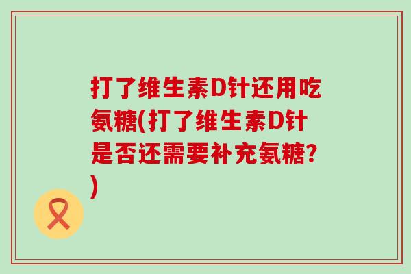 打了维生素D针还用吃氨糖(打了维生素D针是否还需要补充氨糖？)-第1张图片-氨糖科普网