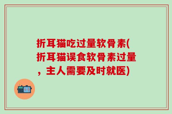 折耳猫吃过量软骨素(折耳猫误食软骨素过量,主人需要及时就医)-第1张图片-氨糖科普网 折耳猫吃过量软骨素(折耳猫误食软骨素过量,主人需要及时就医)-第1张图片-氨糖科普网