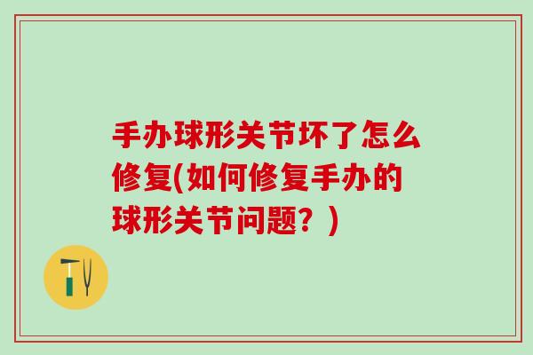 手办球形关节坏了怎么修复(如何修复手办的球形关节问题？)-第1张图片-氨糖科普网