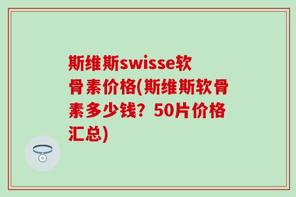 斯维斯swisse软骨素价格(斯维斯软骨素多少钱?50片价格汇总)-第1张图片-氨糖科普网 斯维斯swisse软骨素价格(斯维斯软骨素多少钱?50片价格汇总)-第1张图片-氨糖科普网