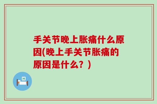 手关节晚上胀痛什么原因(晚上手关节胀痛的原因是什么？)-第1张图片-氨糖科普网