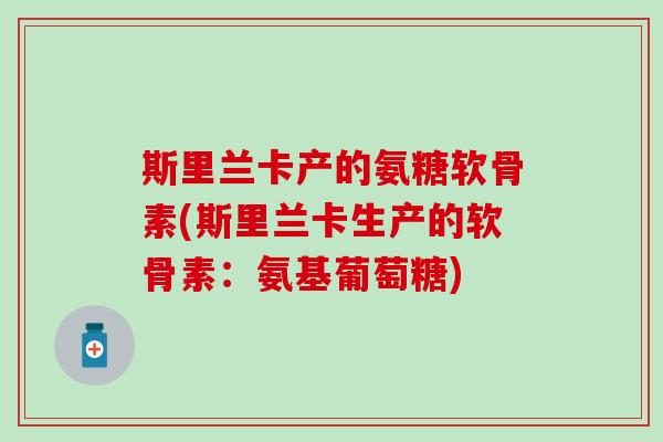 斯里兰卡产的氨糖软骨素(斯里兰卡生产的软骨素:氨基葡萄糖)-第1张图片-氨糖科普网 斯里兰卡产的氨糖软骨素(斯里兰卡生产的软骨素:氨基葡萄糖)-第1张图片-氨糖科普网