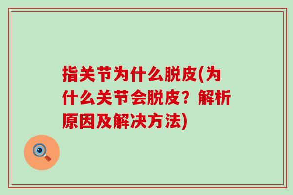 指关节为什么脱皮(为什么关节会脱皮?解析原因及解决方法)-第1张图片-氨糖科普网 指关节为什么脱皮(为什么关节会脱皮?解析原因及解决方法)-第1张图片-氨糖科普网