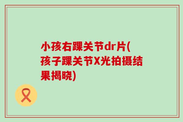 小孩右踝关节dr片(孩子踝关节X光拍摄结果揭晓)-第1张图片-氨糖科普网