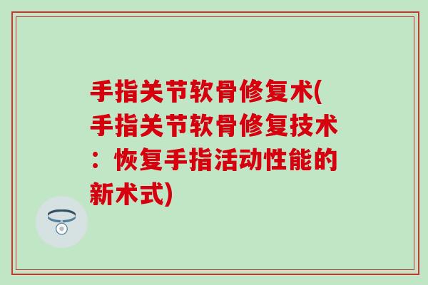 手指关节软骨修复术(手指关节软骨修复技术:恢复手指活动性能的新术式)-第1张图片-氨糖科普网 手指关节软骨修复术(手指关节软骨修复技术:恢复手指活动性能的新术式)-第1张图片-氨糖科普网