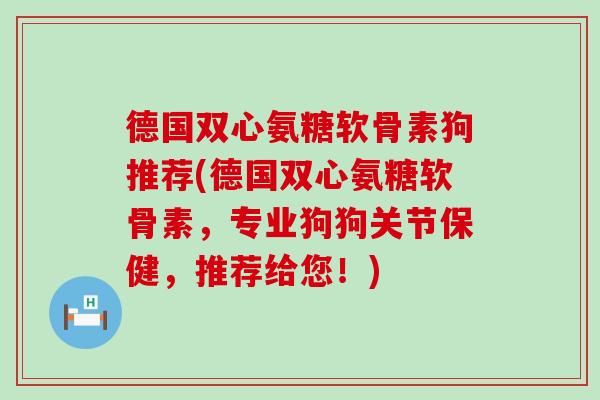 德国双心氨糖软骨素狗推荐(德国双心氨糖软骨素,专业狗狗关节保健,推荐给您!)-第1张图片-氨糖科普网 德国双心氨糖软骨素狗推荐(德国双心氨糖软骨素,专业狗狗关节保健,推荐给您!)-第1张图片-氨糖科普网