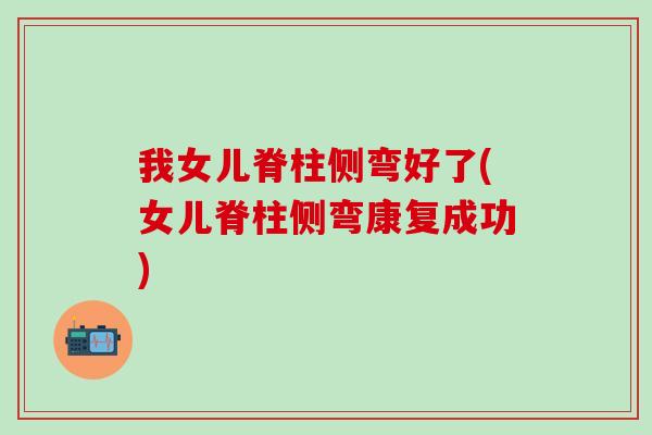 我女儿脊柱侧弯好了(女儿脊柱侧弯康复成功)-第1张图片-氨糖科普网 我女儿脊柱侧弯好了(女儿脊柱侧弯康复成功)-第1张图片-氨糖科普网