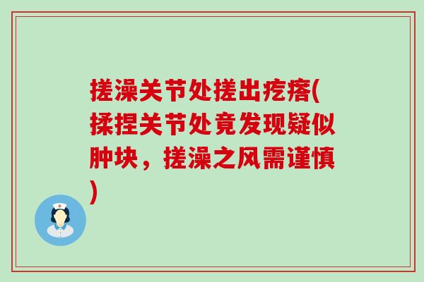 搓澡关节处搓出疙瘩(揉捏关节处竟发现疑似肿块，搓澡之风需谨慎)-第1张图片-氨糖科普网