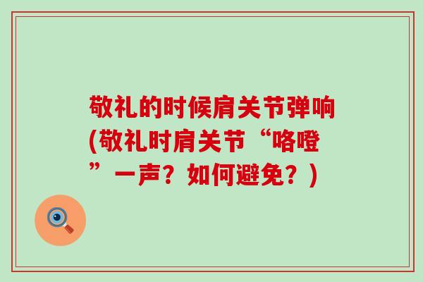 敬礼的时候肩关节弹响(敬礼时肩关节“咯噔”一声？如何避免？)-第1张图片-氨糖科普网