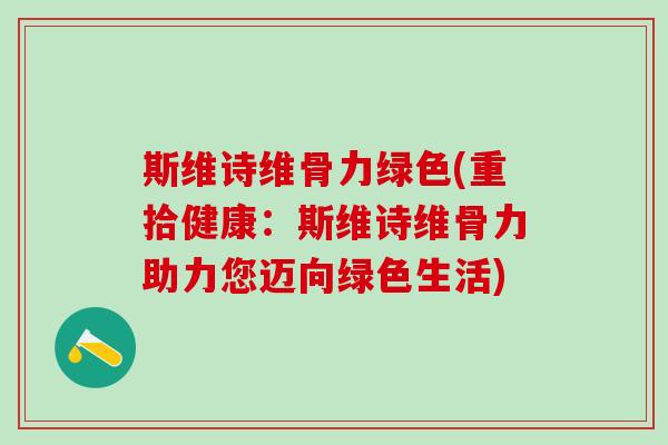 斯维诗维骨力绿色(重拾健康:斯维诗维骨力助力您迈向绿色生活)-第1张图片-氨糖科普网 斯维诗维骨力绿色(重拾健康:斯维诗维骨力助力您迈向绿色生活)-第1张图片-氨糖科普网