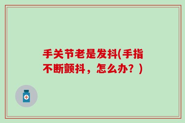 手关节老是发抖(手指不断颤抖,怎么办?)-第1张图片-氨糖科普网 手关节老是发抖(手指不断颤抖,怎么办?)-第1张图片-氨糖科普网