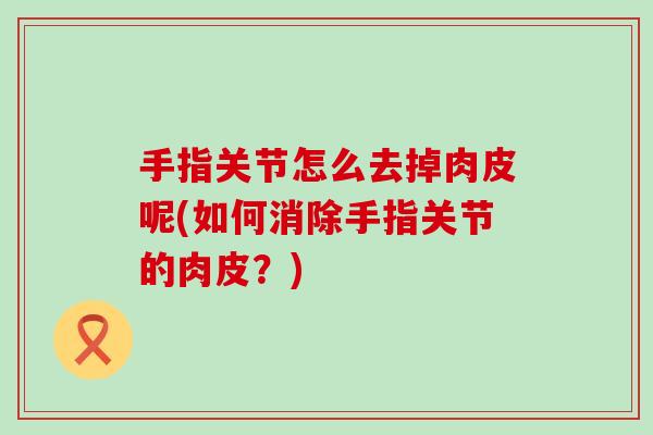 手指关节怎么去掉肉皮呢(如何消除手指关节的肉皮?)-第1张图片-氨糖科普网 手指关节怎么去掉肉皮呢(如何消除手指关节的肉皮?)-第1张图片-氨糖科普网