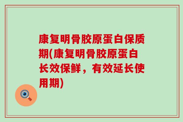 康复明骨胶原蛋白保质期(康复明骨胶原蛋白长效保鲜,有效延长使用期)-第1张图片-氨糖科普网 康复明骨胶原蛋白保质期(康复明骨胶原蛋白长效保鲜,有效延长使用期)-第1张图片-氨糖科普网