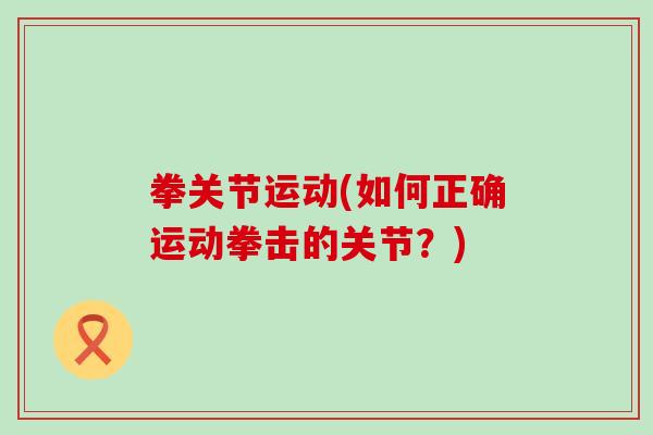 拳关节运动(如何正确运动拳击的关节？)-第1张图片-氨糖科普网