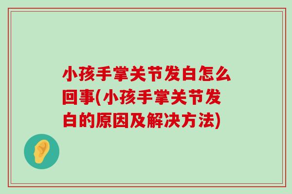 小孩手掌关节发白怎么回事(小孩手掌关节发白的原因及解决方法)-第1张图片-氨糖科普网 小孩手掌关节发白怎么回事(小孩手掌关节发白的原因及解决方法)-第1张图片-氨糖科普网
