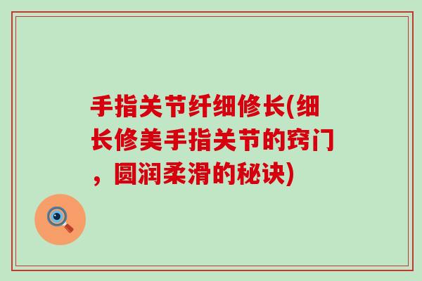 手指关节纤细修长(细长修美手指关节的窍门,圆润柔滑的秘诀)-第1张图片-氨糖科普网 手指关节纤细修长(细长修美手指关节的窍门,圆润柔滑的秘诀)-第1张图片-氨糖科普网