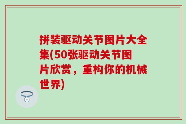 拼装驱动关节图片大全集(50张驱动关节图片欣赏,重构你的机械世界)-第1张图片-氨糖科普网 拼装驱动关节图片大全集(50张驱动关节图片欣赏,重构你的机械世界)-第1张图片-氨糖科普网