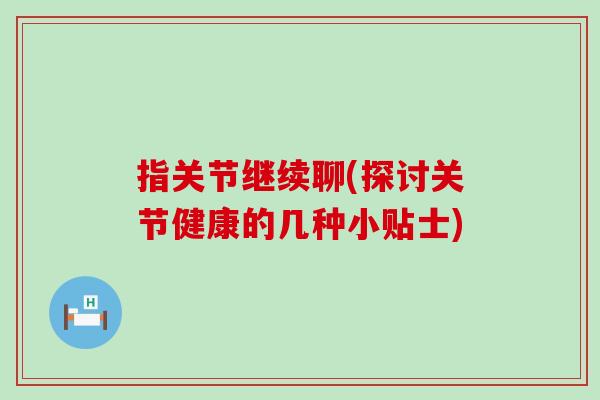 指关节继续聊(探讨关节健康的几种小贴士)-第1张图片-氨糖科普网 指关节继续聊(探讨关节健康的几种小贴士)-第1张图片-氨糖科普网