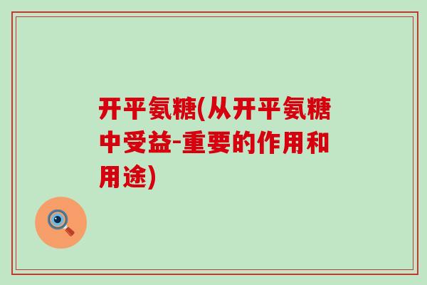 开平氨糖(从开平氨糖中受益-重要的作用和用途)-第1张图片-氨糖科普网 开平氨糖(从开平氨糖中受益-重要的作用和用途)-第1张图片-氨糖科普网
