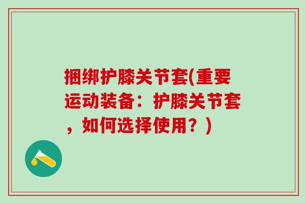 捆绑护膝关节套(重要运动装备:护膝关节套,如何选择使用?)-第1张图片-氨糖科普网 捆绑护膝关节套(重要运动装备:护膝关节套,如何选择使用?)-第1张图片-氨糖科普网