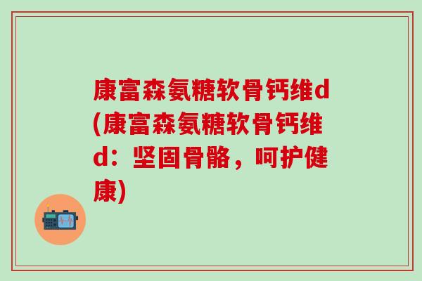 康富森氨糖软骨钙维d(康富森氨糖软骨钙维d:坚固骨骼,呵护健康)-第1张图片-氨糖科普网 康富森氨糖软骨钙维d(康富森氨糖软骨钙维d:坚固骨骼,呵护健康)-第1张图片-氨糖科普网