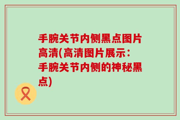 手腕关节内侧黑点图片高清(高清图片展示:手腕关节内侧的神秘黑点)-第1张图片-氨糖科普网 手腕关节内侧黑点图片高清(高清图片展示:手腕关节内侧的神秘黑点)-第1张图片-氨糖科普网