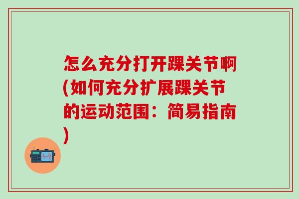 怎么充分打开踝关节啊(如何充分扩展踝关节的运动范围:简易指南)-第1张图片-氨糖科普网 怎么充分打开踝关节啊(如何充分扩展踝关节的运动范围:简易指南)-第1张图片-氨糖科普网