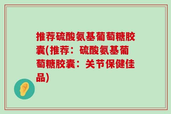 推荐硫酸氨基葡萄糖胶囊(推荐:硫酸氨基葡萄糖胶囊:关节保健佳品)-第1张图片-氨糖科普网 推荐硫酸氨基葡萄糖胶囊(推荐:硫酸氨基葡萄糖胶囊:关节保健佳品)-第1张图片-氨糖科普网